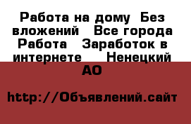 Работа на дому..Без вложений - Все города Работа » Заработок в интернете   . Ненецкий АО